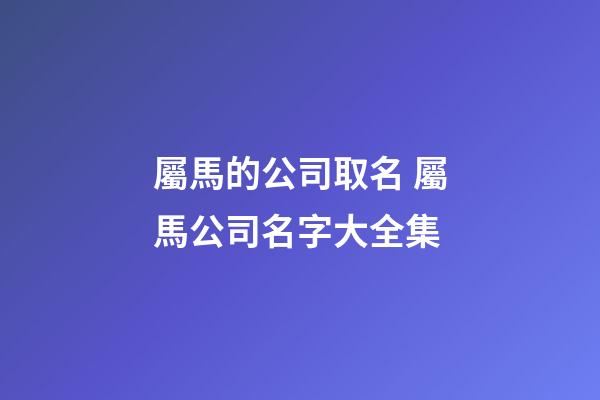 屬馬的公司取名 屬馬公司名字大全集-第1張-公司起名-玄機派